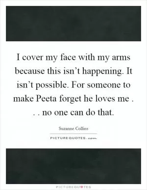 I cover my face with my arms because this isn’t happening. It isn’t possible. For someone to make Peeta forget he loves me . . . no one can do that Picture Quote #1