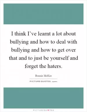 I think I’ve learnt a lot about bullying and how to deal with bullying and how to get over that and to just be yourself and forget the haters Picture Quote #1