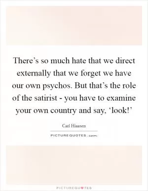 There’s so much hate that we direct externally that we forget we have our own psychos. But that’s the role of the satirist - you have to examine your own country and say, ‘look!’ Picture Quote #1