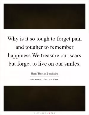 Why is it so tough to forget pain and tougher to remember happiness.We treasure our scars but forget to live on our smiles Picture Quote #1