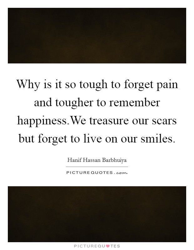 Why is it so tough to forget pain and tougher to remember happiness.We treasure our scars but forget to live on our smiles. Picture Quote #1
