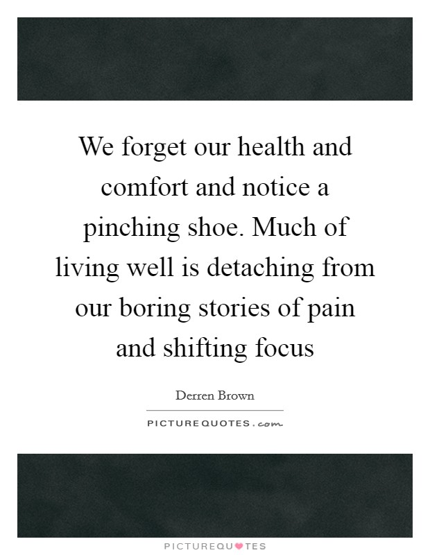 We forget our health and comfort and notice a pinching shoe. Much of living well is detaching from our boring stories of pain and shifting focus Picture Quote #1
