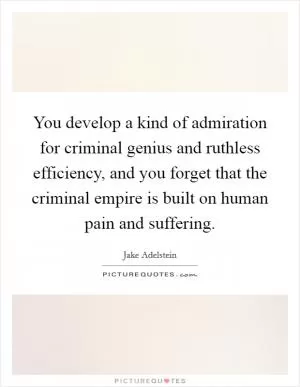 You develop a kind of admiration for criminal genius and ruthless efficiency, and you forget that the criminal empire is built on human pain and suffering Picture Quote #1