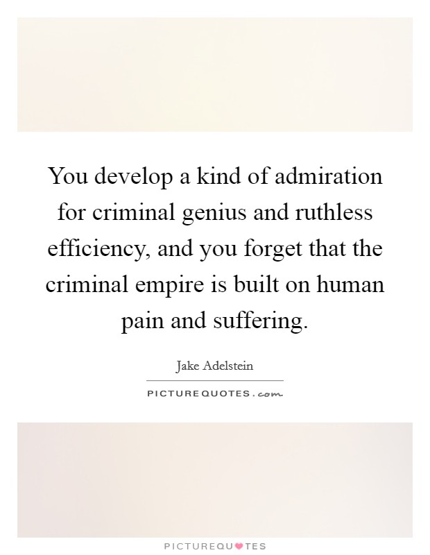 You develop a kind of admiration for criminal genius and ruthless efficiency, and you forget that the criminal empire is built on human pain and suffering. Picture Quote #1