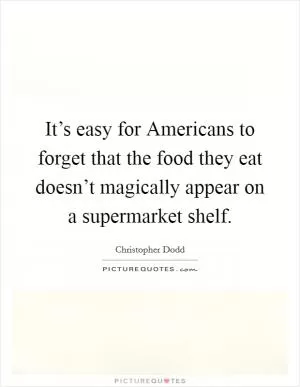 It’s easy for Americans to forget that the food they eat doesn’t magically appear on a supermarket shelf Picture Quote #1