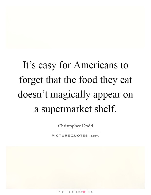 It's easy for Americans to forget that the food they eat doesn't magically appear on a supermarket shelf. Picture Quote #1