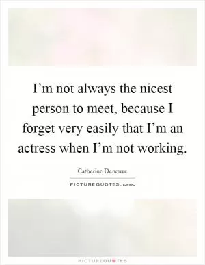 I’m not always the nicest person to meet, because I forget very easily that I’m an actress when I’m not working Picture Quote #1