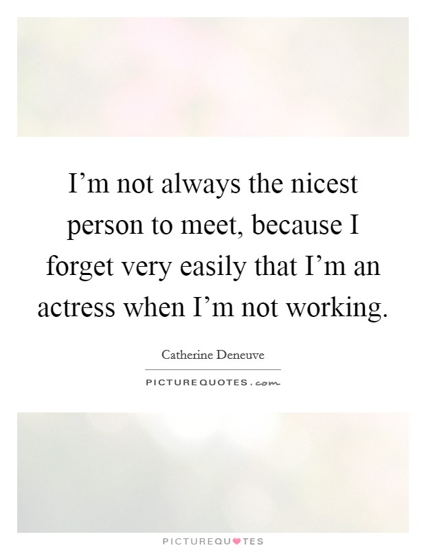 I'm not always the nicest person to meet, because I forget very easily that I'm an actress when I'm not working. Picture Quote #1