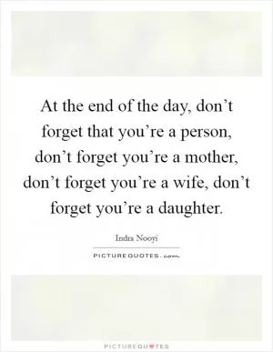 At the end of the day, don’t forget that you’re a person, don’t forget you’re a mother, don’t forget you’re a wife, don’t forget you’re a daughter Picture Quote #1