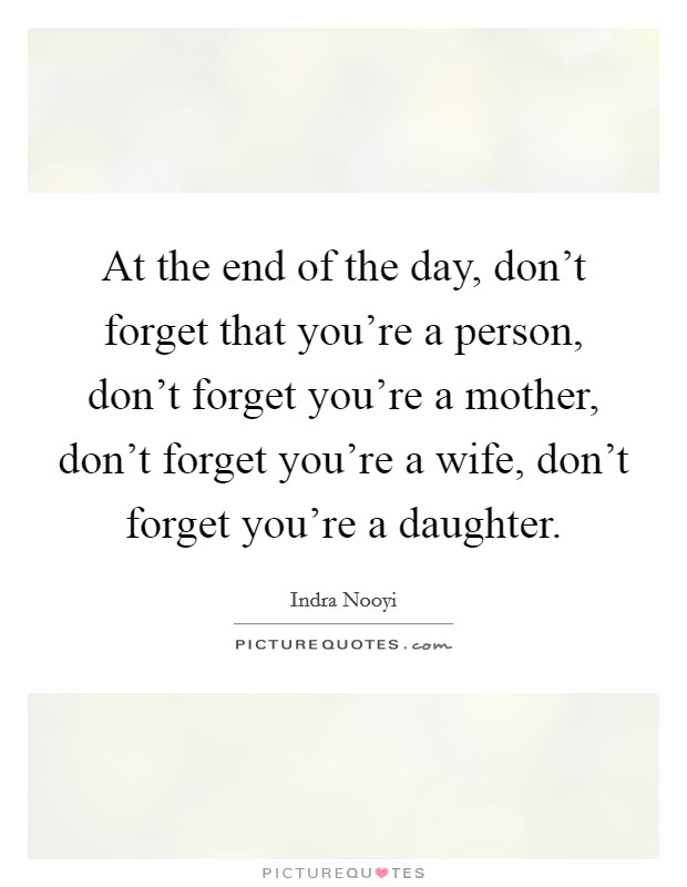 At the end of the day, don't forget that you're a person, don't forget you're a mother, don't forget you're a wife, don't forget you're a daughter. Picture Quote #1