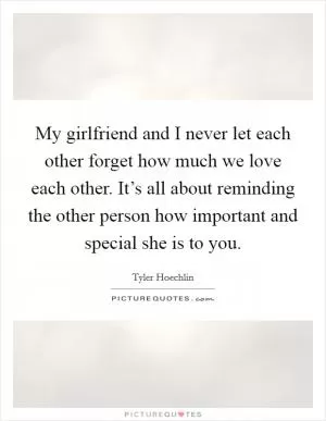My girlfriend and I never let each other forget how much we love each other. It’s all about reminding the other person how important and special she is to you Picture Quote #1
