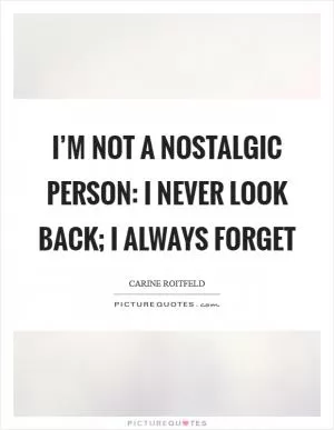 I’m not a nostalgic person: I never look back; I always forget Picture Quote #1