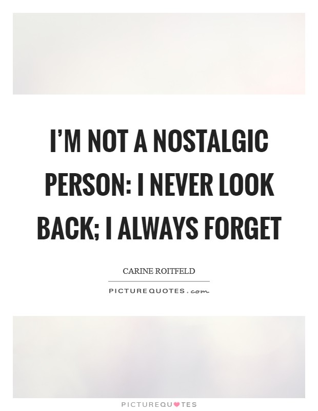 I'm not a nostalgic person: I never look back; I always forget Picture Quote #1