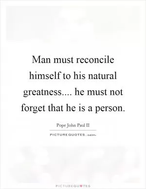 Man must reconcile himself to his natural greatness.... he must not forget that he is a person Picture Quote #1