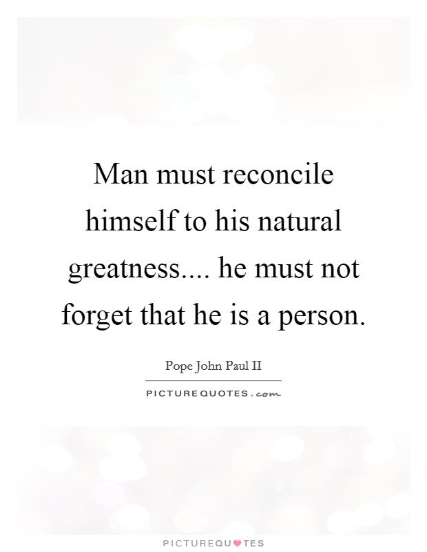 Man must reconcile himself to his natural greatness.... he must not forget that he is a person. Picture Quote #1