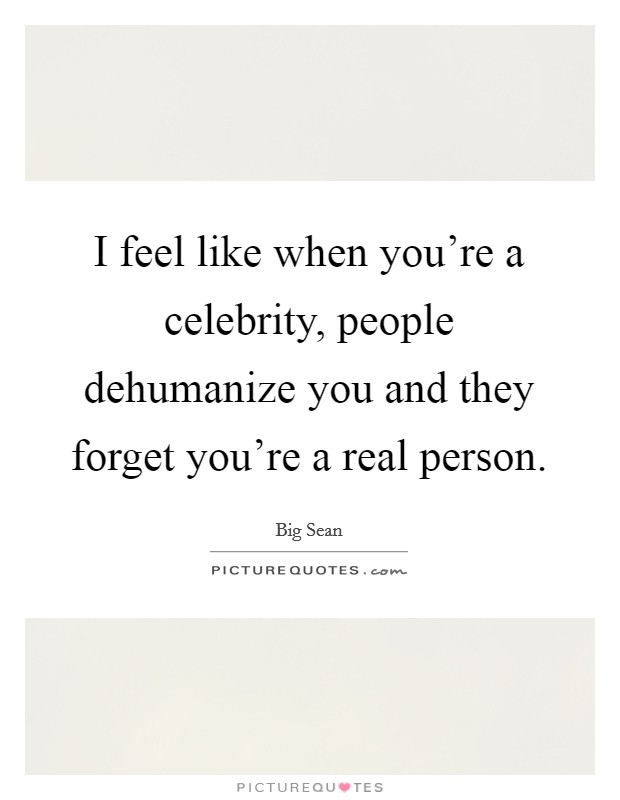 I feel like when you're a celebrity, people dehumanize you and they forget you're a real person. Picture Quote #1