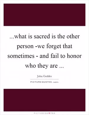 ...what is sacred is the other person -we forget that sometimes - and fail to honor who they are  Picture Quote #1