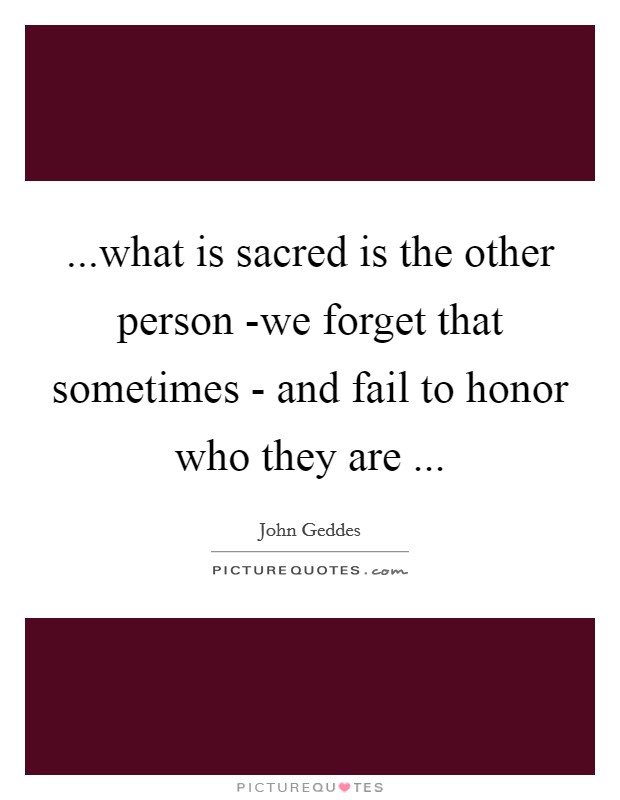 ...what is sacred is the other person -we forget that sometimes - and fail to honor who they are ... Picture Quote #1