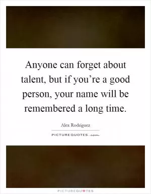 Anyone can forget about talent, but if you’re a good person, your name will be remembered a long time Picture Quote #1