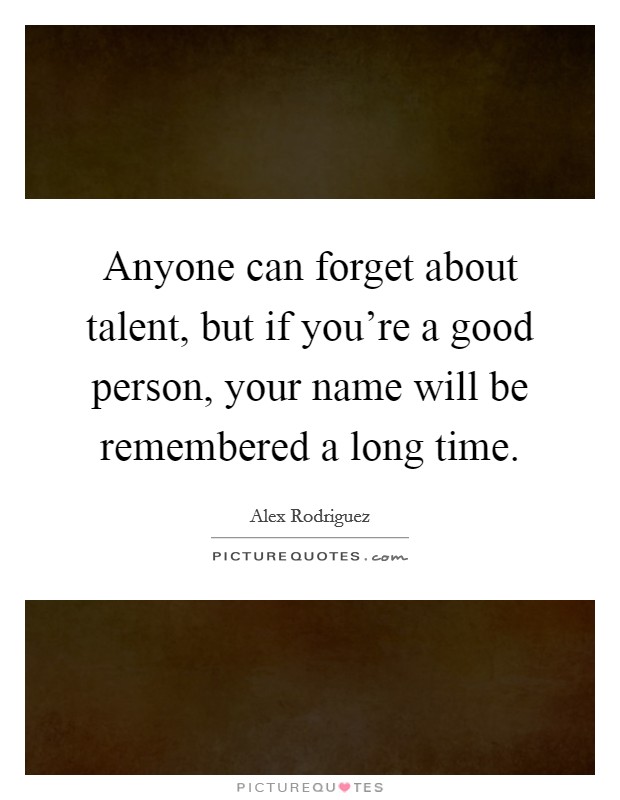 Anyone can forget about talent, but if you're a good person, your name will be remembered a long time. Picture Quote #1