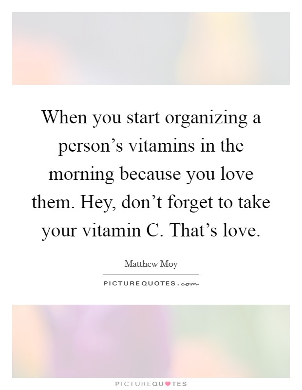 When you start organizing a person's vitamins in the morning because you love them. Hey, don't forget to take your vitamin C. That's love. Picture Quote #1