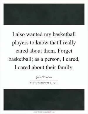 I also wanted my basketball players to know that I really cared about them. Forget basketball; as a person, I cared, I cared about their family Picture Quote #1