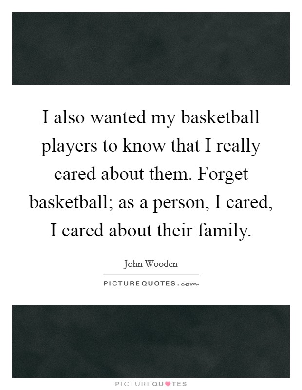 I also wanted my basketball players to know that I really cared about them. Forget basketball; as a person, I cared, I cared about their family. Picture Quote #1