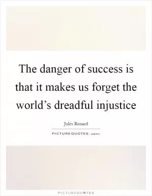 The danger of success is that it makes us forget the world’s dreadful injustice Picture Quote #1