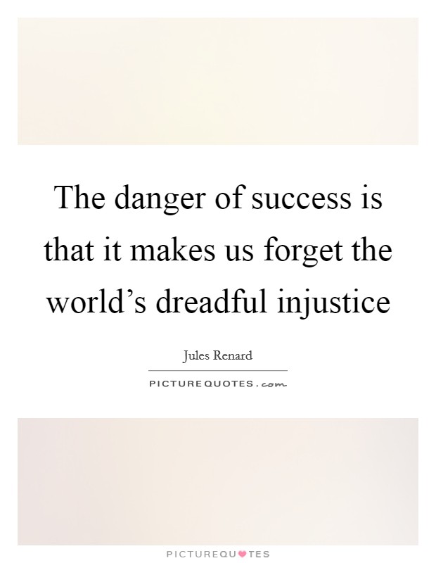 The danger of success is that it makes us forget the world's dreadful injustice Picture Quote #1