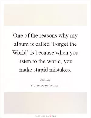 One of the reasons why my album is called ‘Forget the World’ is because when you listen to the world, you make stupid mistakes Picture Quote #1