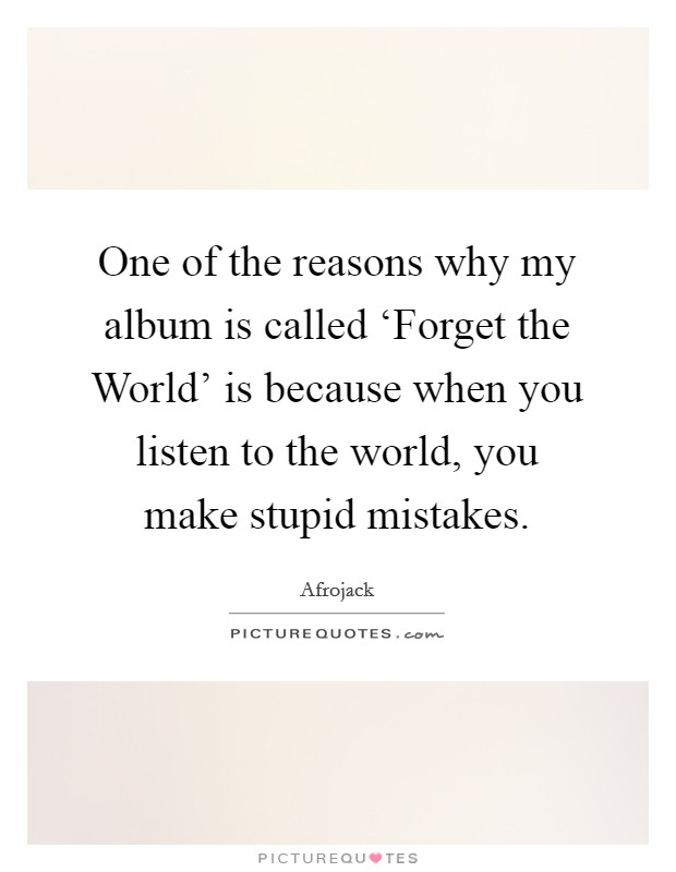 One of the reasons why my album is called ‘Forget the World' is because when you listen to the world, you make stupid mistakes. Picture Quote #1