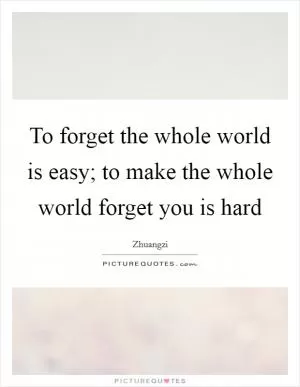 To forget the whole world is easy; to make the whole world forget you is hard Picture Quote #1