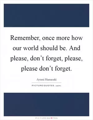Remember, once more how our world should be. And please, don’t forget, please, please don’t forget Picture Quote #1