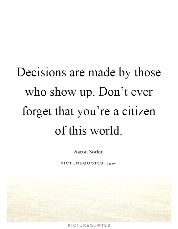 Decisions are made by those who show up. Don't ever forget that you're a citizen of this world. Picture Quote #1