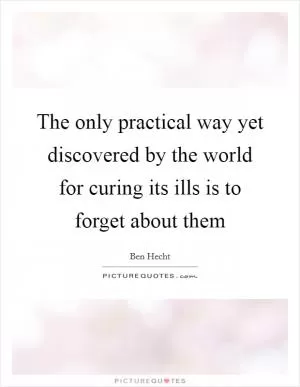 The only practical way yet discovered by the world for curing its ills is to forget about them Picture Quote #1
