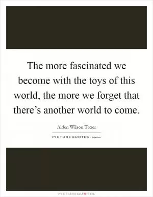 The more fascinated we become with the toys of this world, the more we forget that there’s another world to come Picture Quote #1