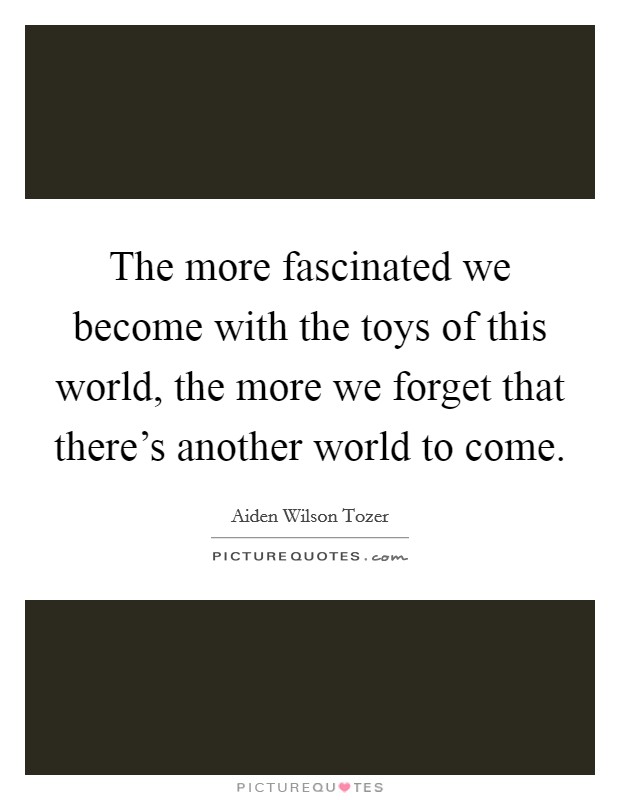 The more fascinated we become with the toys of this world, the more we forget that there's another world to come. Picture Quote #1