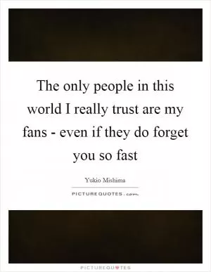The only people in this world I really trust are my fans - even if they do forget you so fast Picture Quote #1