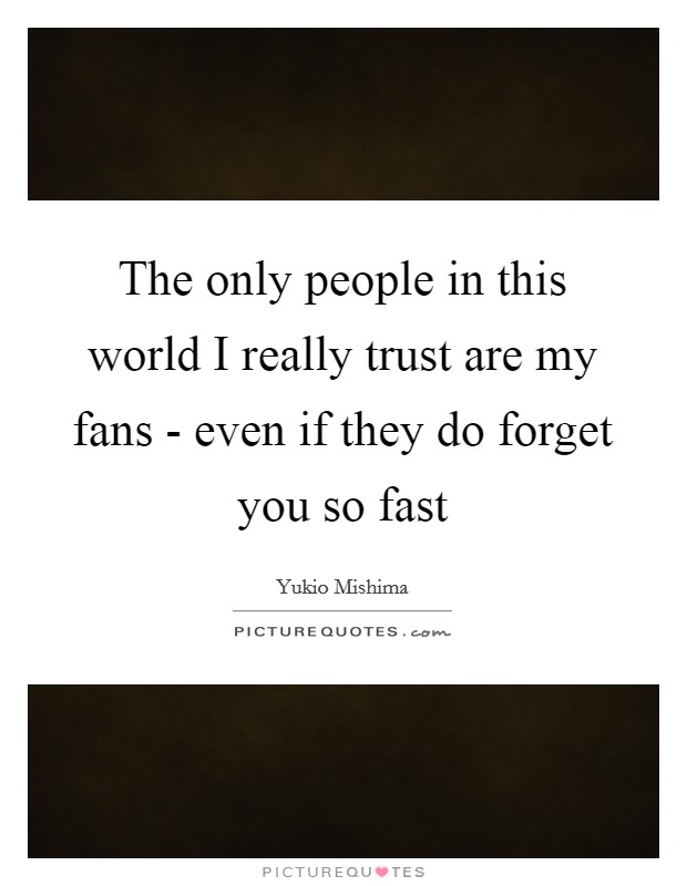 The only people in this world I really trust are my fans - even if they do forget you so fast Picture Quote #1
