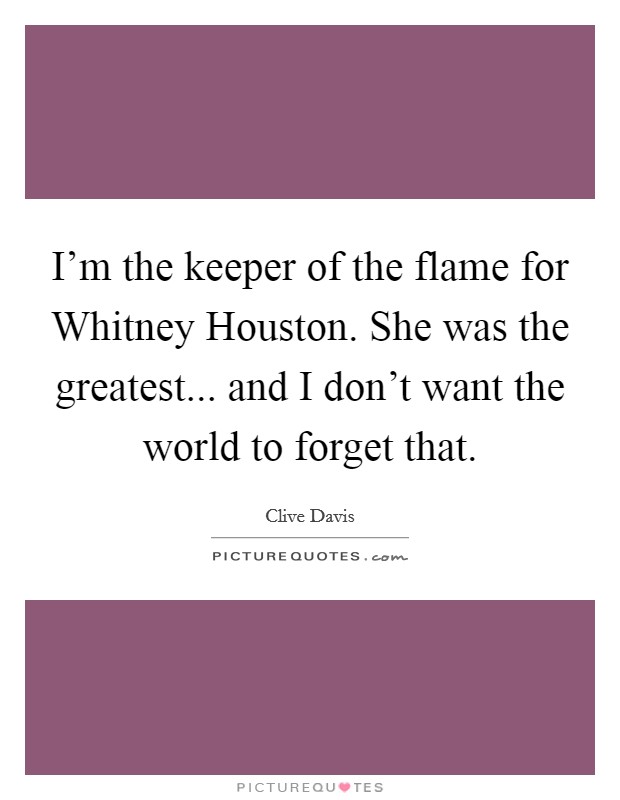 I'm the keeper of the flame for Whitney Houston. She was the greatest... and I don't want the world to forget that. Picture Quote #1