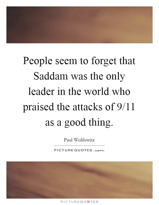 People seem to forget that Saddam was the only leader in the world who praised the attacks of 9/11 as a good thing. Picture Quote #1