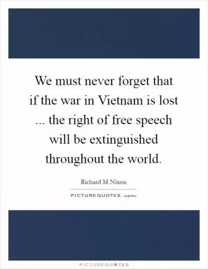 We must never forget that if the war in Vietnam is lost ... the right of free speech will be extinguished throughout the world Picture Quote #1