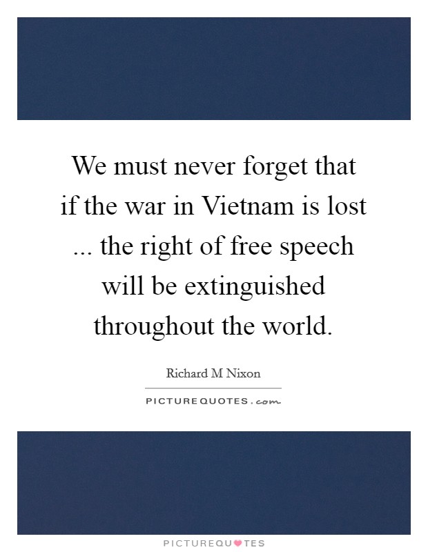 We must never forget that if the war in Vietnam is lost ... the right of free speech will be extinguished throughout the world. Picture Quote #1