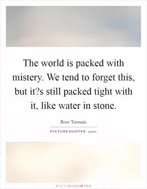 The world is packed with mistery. We tend to forget this, but it?s still packed tight with it, like water in stone Picture Quote #1