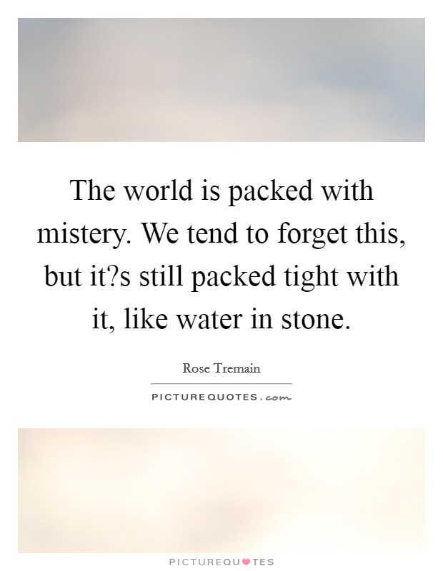 The world is packed with mistery. We tend to forget this, but it?s still packed tight with it, like water in stone. Picture Quote #1