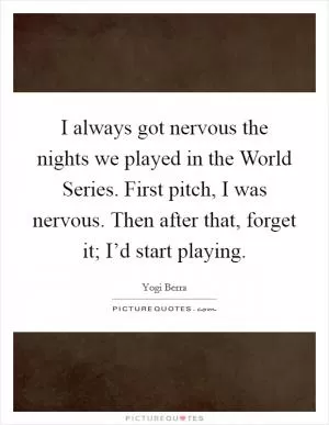 I always got nervous the nights we played in the World Series. First pitch, I was nervous. Then after that, forget it; I’d start playing Picture Quote #1