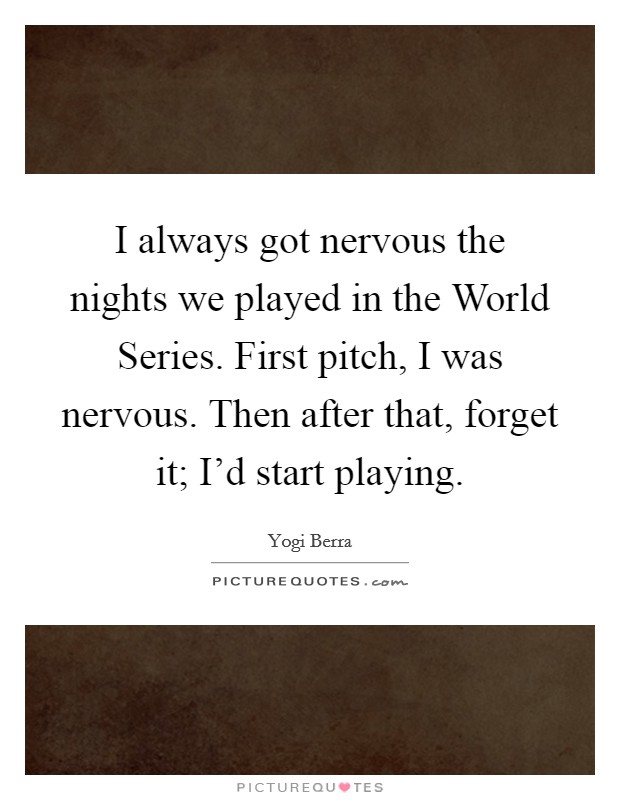 I always got nervous the nights we played in the World Series. First pitch, I was nervous. Then after that, forget it; I'd start playing. Picture Quote #1