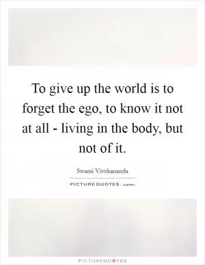 To give up the world is to forget the ego, to know it not at all - living in the body, but not of it Picture Quote #1