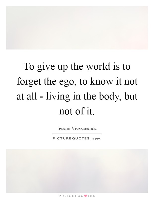 To give up the world is to forget the ego, to know it not at all - living in the body, but not of it. Picture Quote #1
