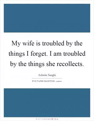 My wife is troubled by the things I forget. I am troubled by the things she recollects Picture Quote #1
